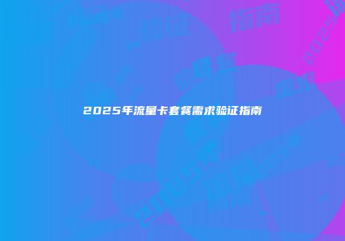 2025年流量卡套餐需求验证指南