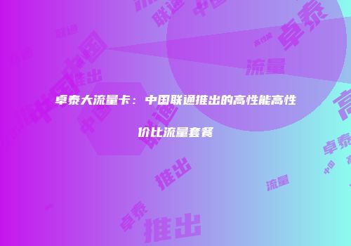 卓泰大流量卡：中国联通推出的高性能高性价比流量套餐
