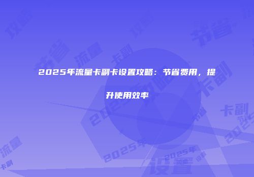 2025年流量卡副卡设置攻略：节省费用，提升使用效率