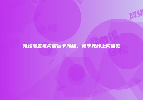 轻松设置电视流量卡网络，畅享无线上网体验
