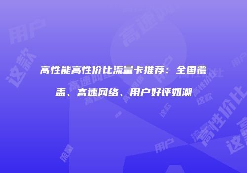 高性能高性价比流量卡推荐：全国覆盖、高速网络、用户好评如潮