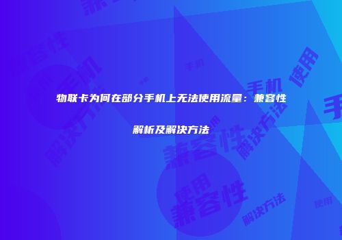 物联卡为何在部分手机上无法使用流量：兼容性解析及解决方法
