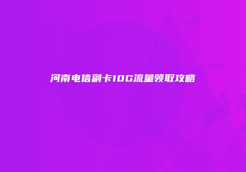 河南电信副卡10G流量领取攻略