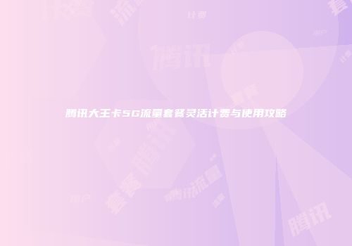 腾讯大王卡5G流量套餐灵活计费与使用攻略