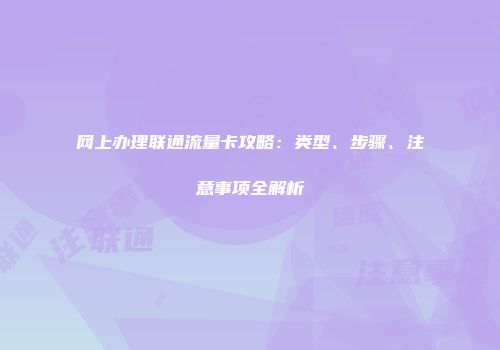 网上办理联通流量卡攻略：类型、步骤、注意事项全解析