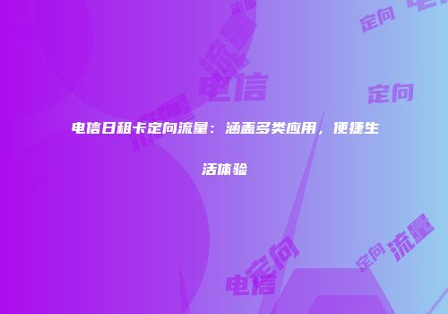 电信日租卡定向流量：涵盖多类应用，便捷生活体验