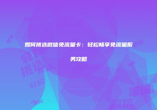 如何挑选微信免流量卡：轻松畅享免流量服务攻略