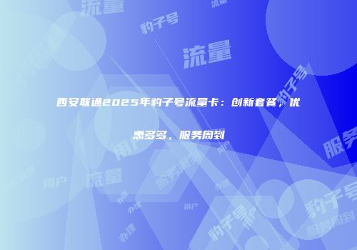 西安联通2025年豹子号流量卡：创新套餐，优惠多多，服务周到