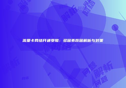 流量卡网络开通受阻：多因素原因解析与对策