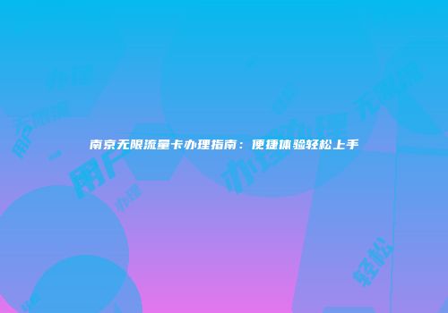 南京无限流量卡办理指南：便捷体验轻松上手