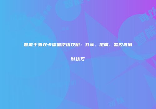 智能手机双卡流量使用攻略：共享、定向、监控与漫游技巧