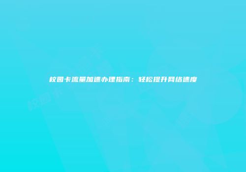 校园卡流量加速办理指南：轻松提升网络速度