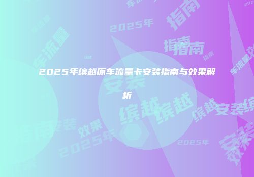 2025年缤越原车流量卡安装指南与效果解析