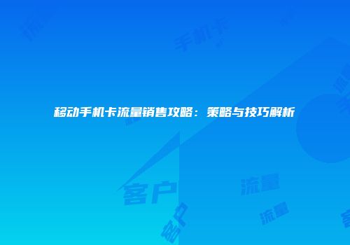 移动手机卡流量销售攻略：策略与技巧解析