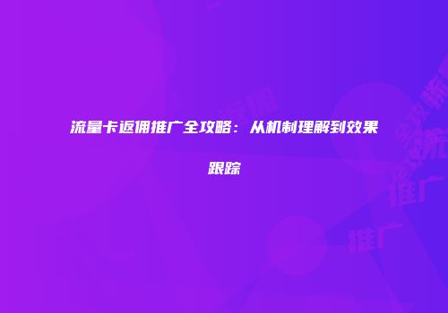 流量卡返佣推广全攻略：从机制理解到效果跟踪