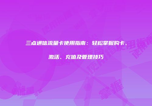 三点通信流量卡使用指南：轻松掌握购卡、激活、充值及管理技巧