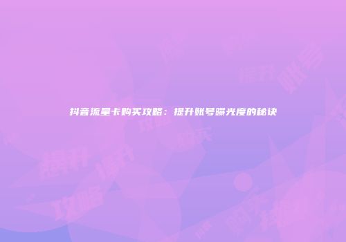 抖音流量卡购买攻略：提升账号曝光度的秘诀