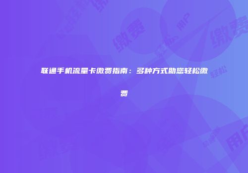 联通手机流量卡缴费指南：多种方式助您轻松缴费
