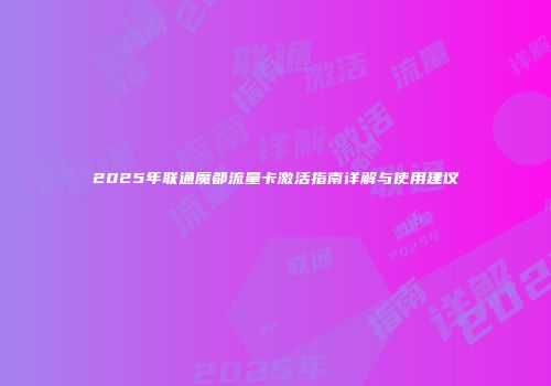 2025年联通魔都流量卡激活指南详解与使用建议