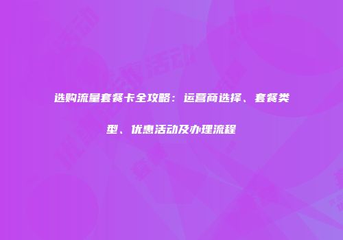 选购流量套餐卡全攻略：运营商选择、套餐类型、优惠活动及办理流程