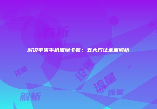 解决苹果手机流量卡顿：五大方法全面解析