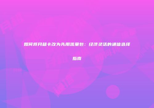 如何将月租卡改为先用流量包：经济灵活的通信选择指南