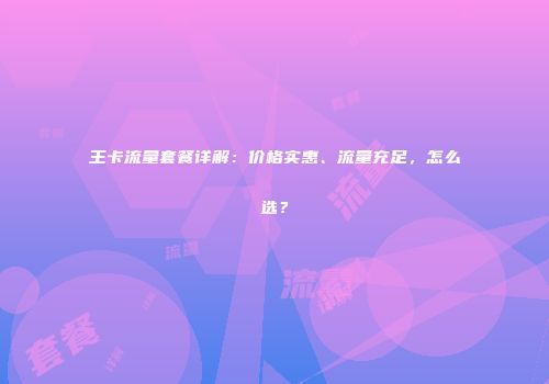 王卡流量套餐详解：价格实惠、流量充足，怎么选？