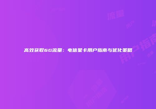 高效获取6G流量：电信星卡用户指南与优化策略