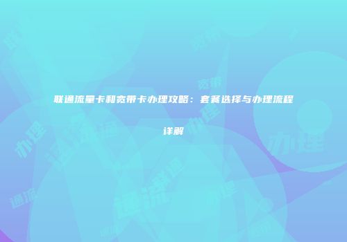 联通流量卡和宽带卡办理攻略：套餐选择与办理流程详解