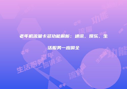 老年机流量卡多功能解析：通讯、娱乐、生活服务一应俱全