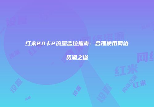 红米2A卡2流量监控指南：合理使用网络资源之道