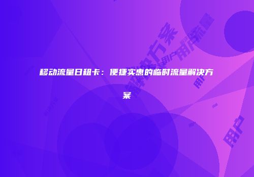 移动流量日租卡：便捷实惠的临时流量解决方案