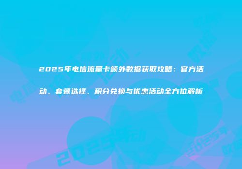2025年电信流量卡额外数据获取攻略：官方活动、套餐选择、积分兑换与优惠活动全方位解析
