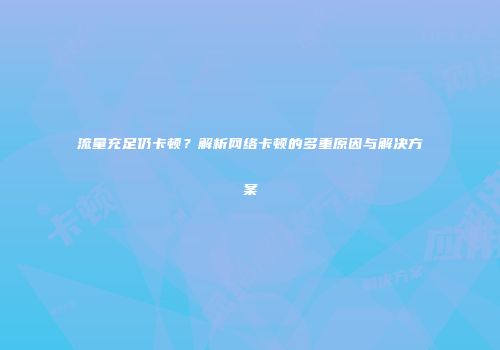 流量充足仍卡顿？解析网络卡顿的多重原因与解决方案