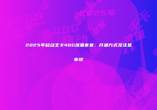 2025年移动王卡40G流量套餐：开通方式及注意事项