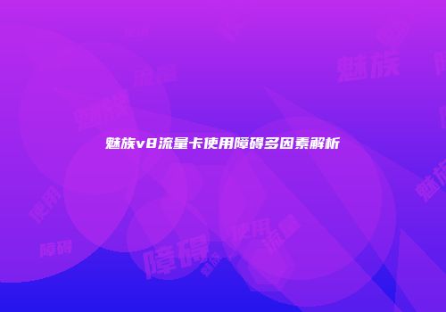 魅族v8流量卡使用障碍多因素解析