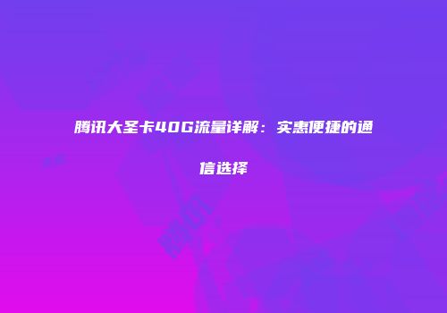 腾讯大圣卡40G流量详解：实惠便捷的通信选择