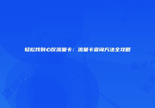 轻松找到心仪流量卡：流量卡查询方法全攻略