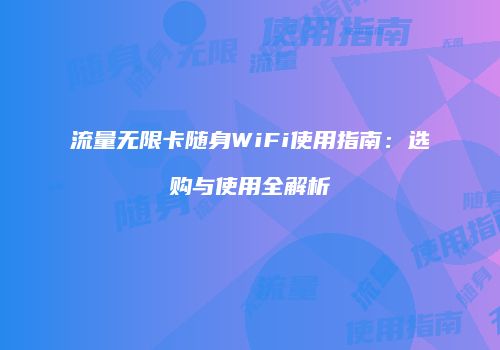 流量无限卡随身WiFi使用指南：选购与使用全解析