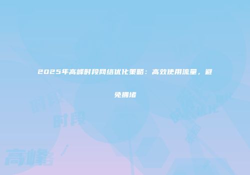 2025年高峰时段网络优化策略：高效使用流量，避免拥堵