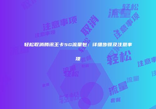 轻松取消腾讯王卡5G流量包：详细步骤及注意事项