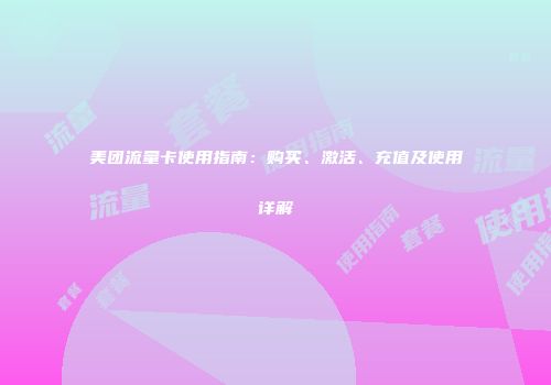 美团流量卡使用指南：购买、激活、充值及使用详解