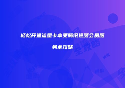 轻松开通流量卡享受腾讯视频会员服务全攻略