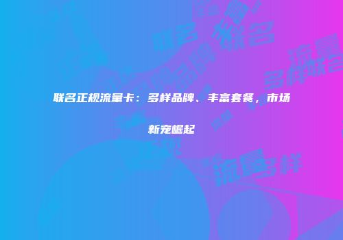 联名正规流量卡：多样品牌、丰富套餐，市场新宠崛起