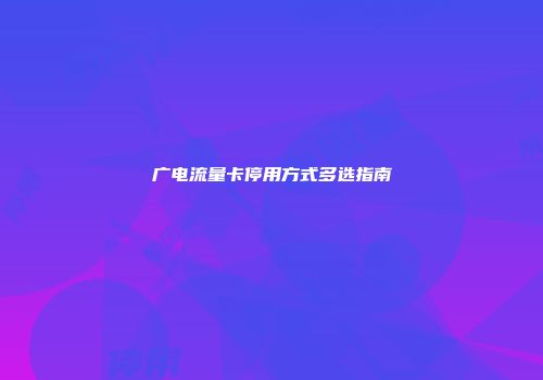 广电流量卡停用方式多选指南