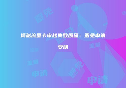 揭秘流量卡审核失败原因：避免申请受阻