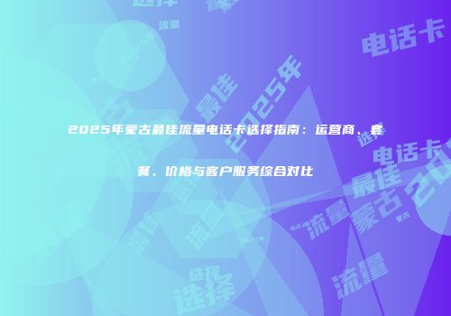 2025年蒙古最佳流量电话卡选择指南：运营商、套餐、价格与客户服务综合对比