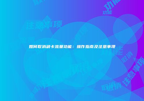 如何取消副卡流量功能：操作指南及注意事项