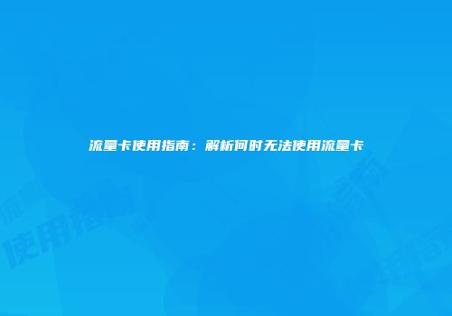 流量卡使用指南：解析何时无法使用流量卡