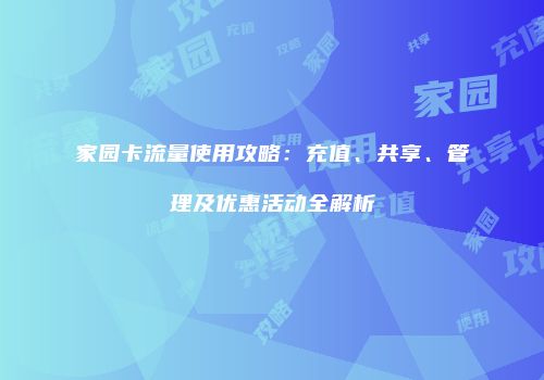 家园卡流量使用攻略：充值、共享、管理及优惠活动全解析